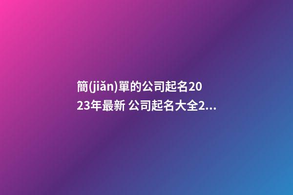 簡(jiǎn)單的公司起名2023年最新 公司起名大全2023最新版的